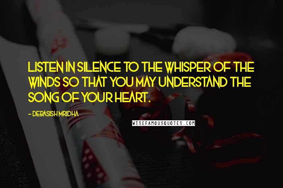 Debasish Mridha Quotes: Listen in silence to the whisper of the winds so that you may understand the song of your heart.