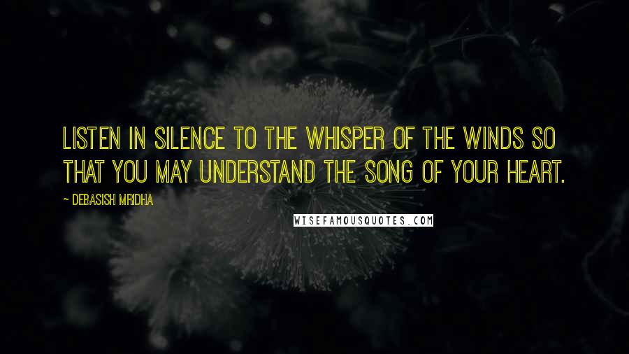 Debasish Mridha Quotes: Listen in silence to the whisper of the winds so that you may understand the song of your heart.