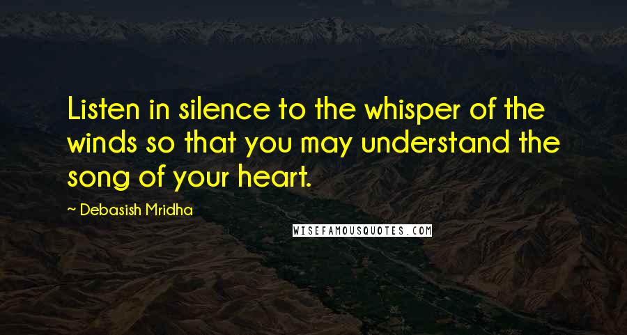 Debasish Mridha Quotes: Listen in silence to the whisper of the winds so that you may understand the song of your heart.