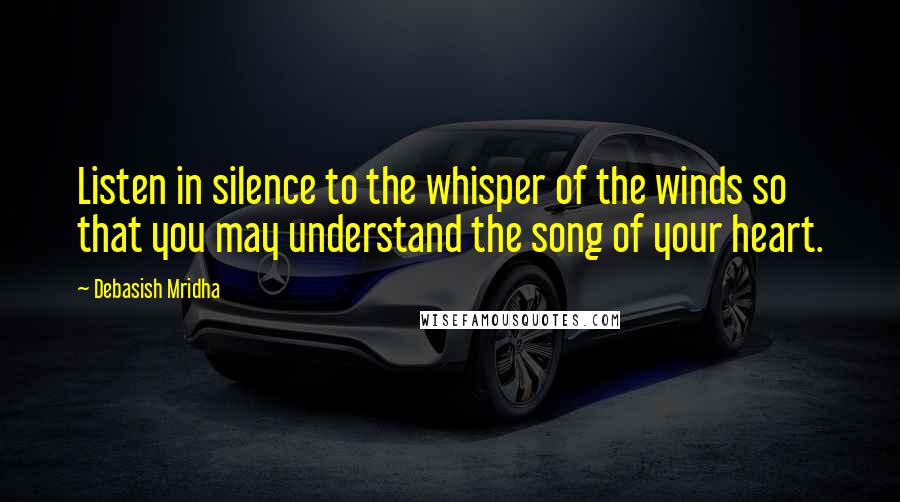 Debasish Mridha Quotes: Listen in silence to the whisper of the winds so that you may understand the song of your heart.