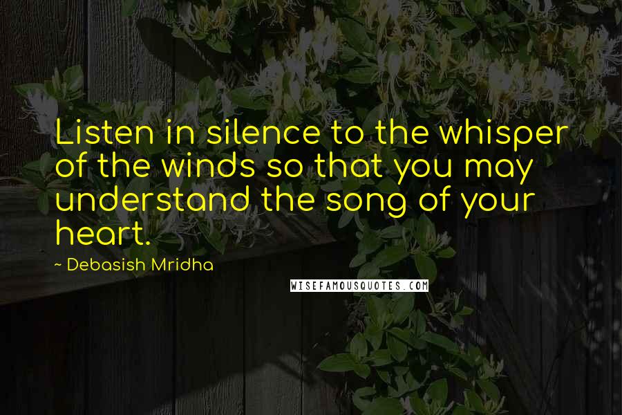 Debasish Mridha Quotes: Listen in silence to the whisper of the winds so that you may understand the song of your heart.