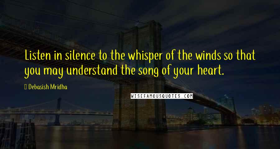 Debasish Mridha Quotes: Listen in silence to the whisper of the winds so that you may understand the song of your heart.