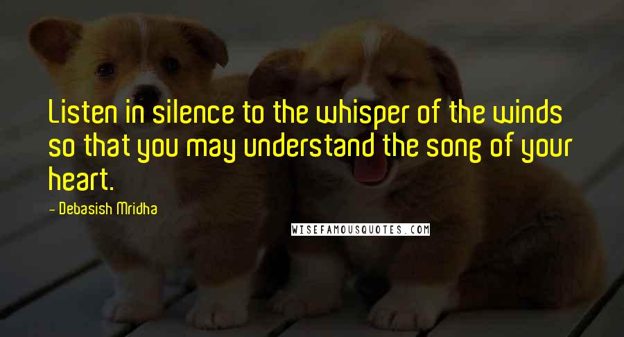 Debasish Mridha Quotes: Listen in silence to the whisper of the winds so that you may understand the song of your heart.