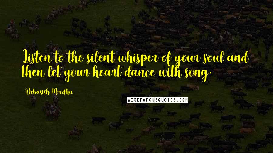 Debasish Mridha Quotes: Listen to the silent whisper of your soul and then let your heart dance with song.