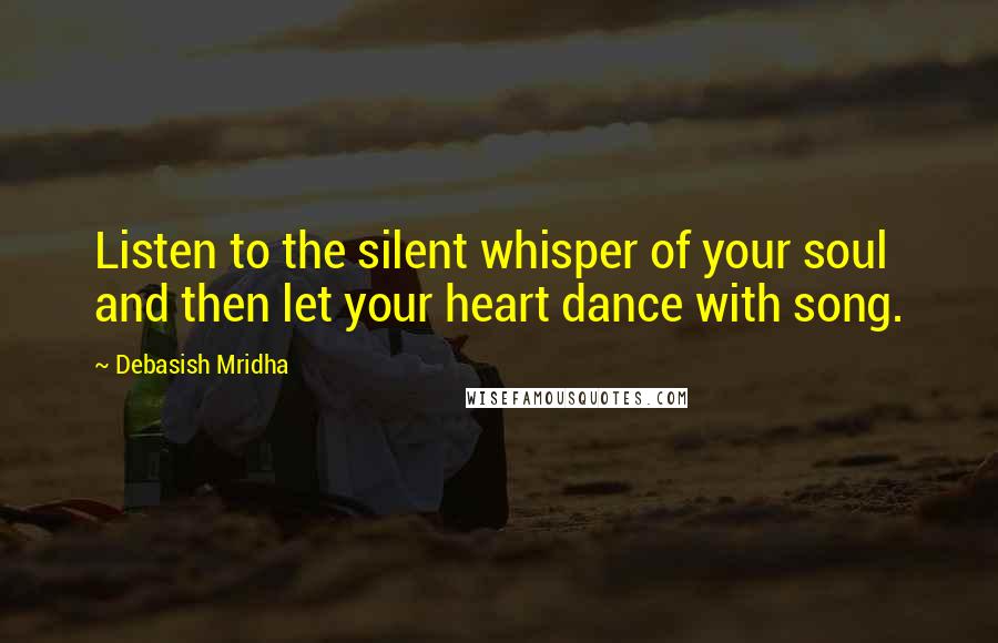 Debasish Mridha Quotes: Listen to the silent whisper of your soul and then let your heart dance with song.