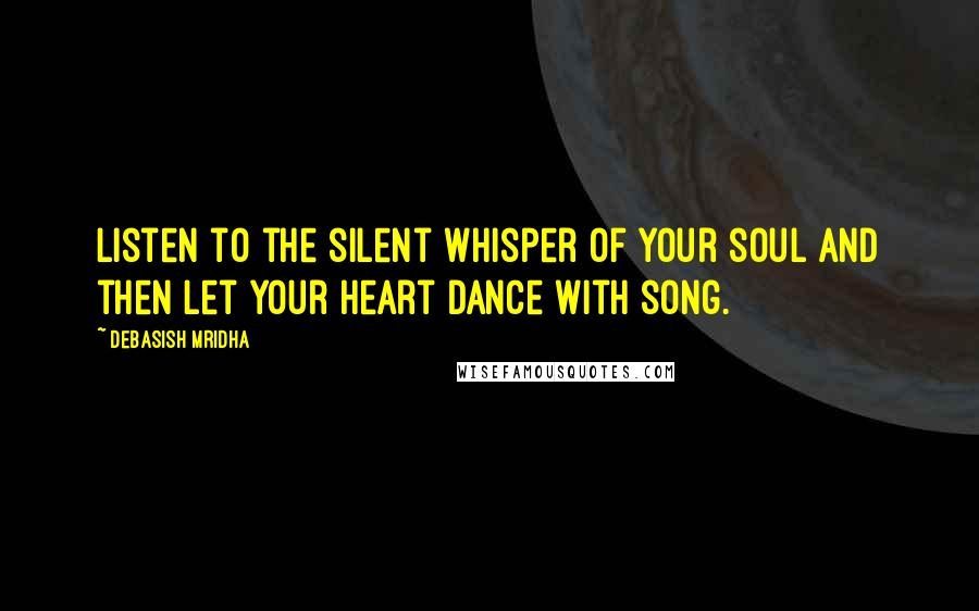 Debasish Mridha Quotes: Listen to the silent whisper of your soul and then let your heart dance with song.