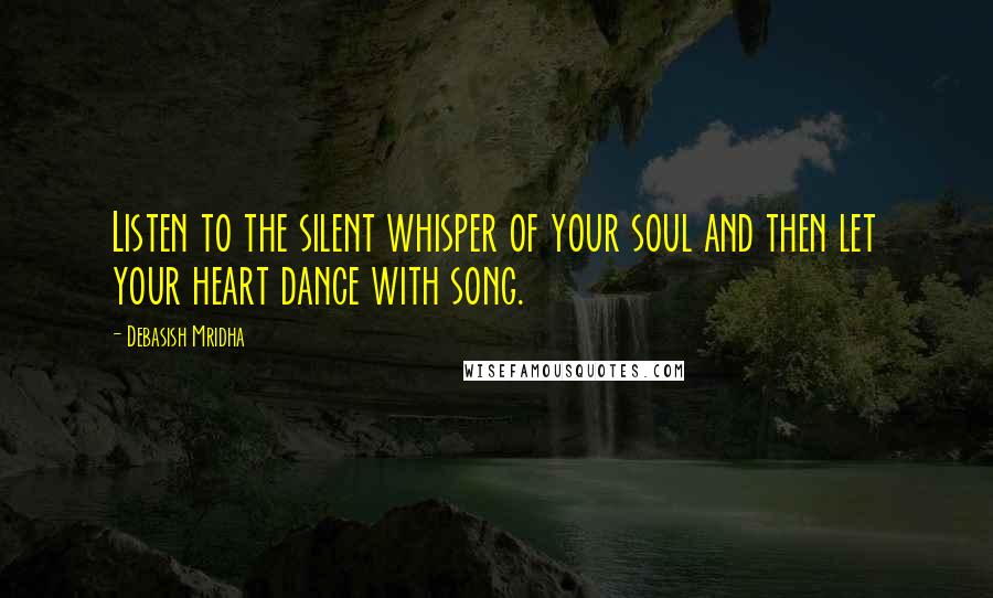 Debasish Mridha Quotes: Listen to the silent whisper of your soul and then let your heart dance with song.