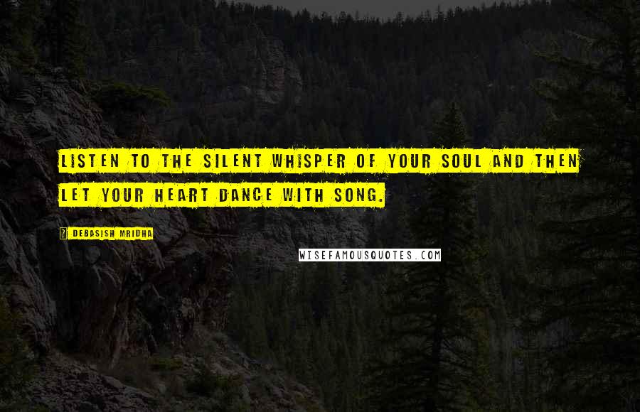 Debasish Mridha Quotes: Listen to the silent whisper of your soul and then let your heart dance with song.