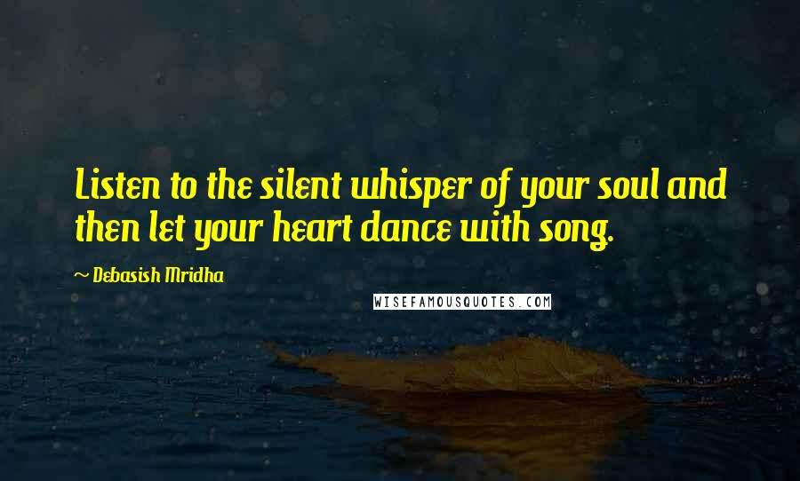 Debasish Mridha Quotes: Listen to the silent whisper of your soul and then let your heart dance with song.