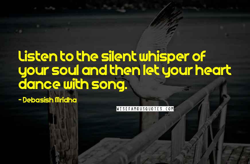 Debasish Mridha Quotes: Listen to the silent whisper of your soul and then let your heart dance with song.