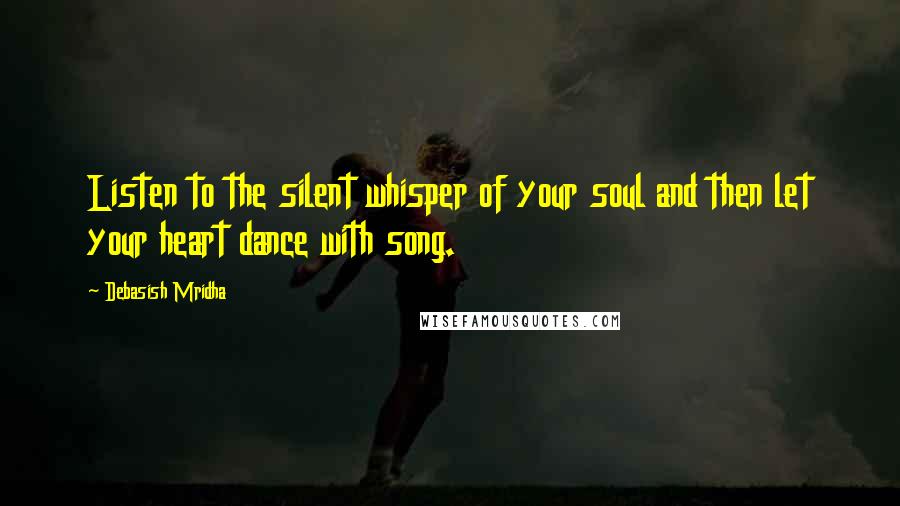 Debasish Mridha Quotes: Listen to the silent whisper of your soul and then let your heart dance with song.