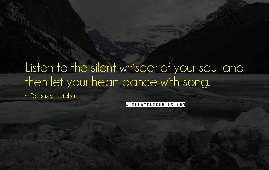 Debasish Mridha Quotes: Listen to the silent whisper of your soul and then let your heart dance with song.