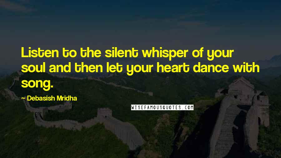 Debasish Mridha Quotes: Listen to the silent whisper of your soul and then let your heart dance with song.