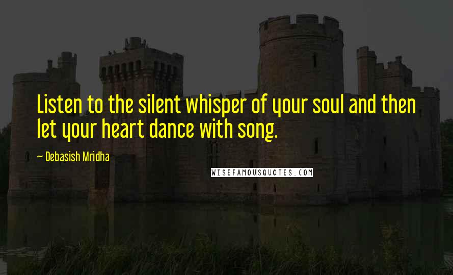 Debasish Mridha Quotes: Listen to the silent whisper of your soul and then let your heart dance with song.