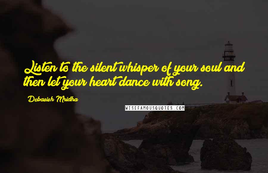 Debasish Mridha Quotes: Listen to the silent whisper of your soul and then let your heart dance with song.