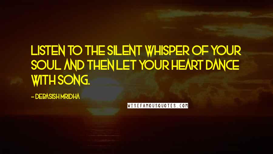 Debasish Mridha Quotes: Listen to the silent whisper of your soul and then let your heart dance with song.