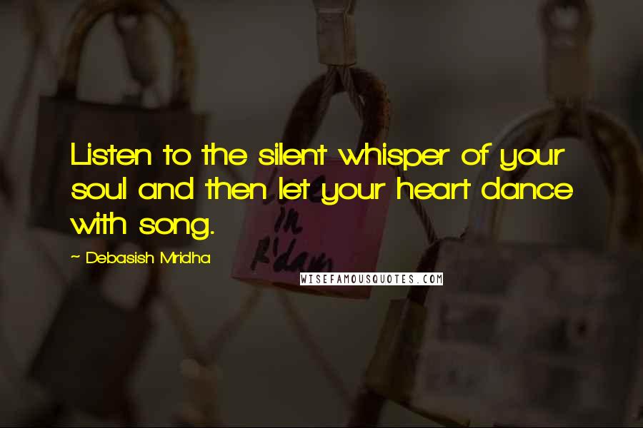 Debasish Mridha Quotes: Listen to the silent whisper of your soul and then let your heart dance with song.