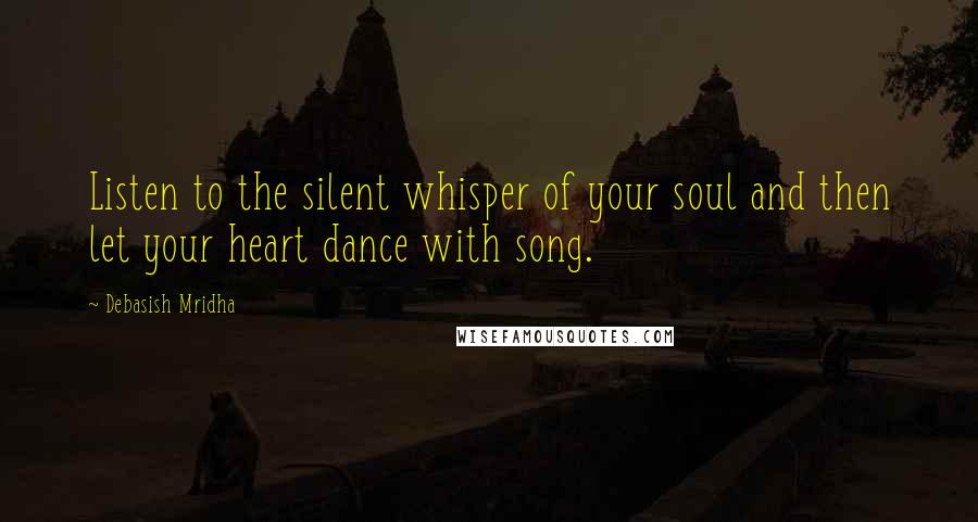 Debasish Mridha Quotes: Listen to the silent whisper of your soul and then let your heart dance with song.