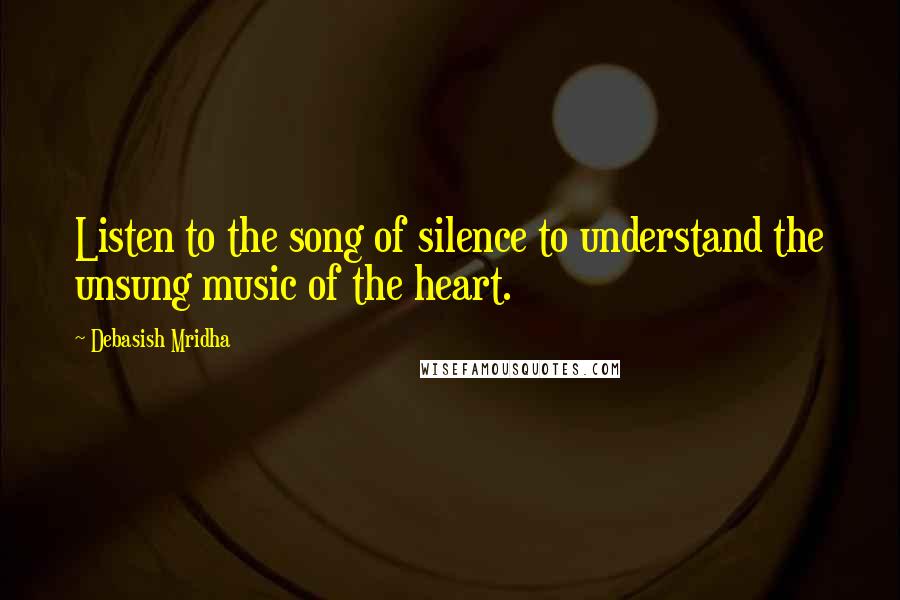 Debasish Mridha Quotes: Listen to the song of silence to understand the unsung music of the heart.