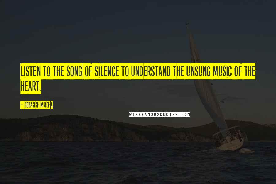 Debasish Mridha Quotes: Listen to the song of silence to understand the unsung music of the heart.