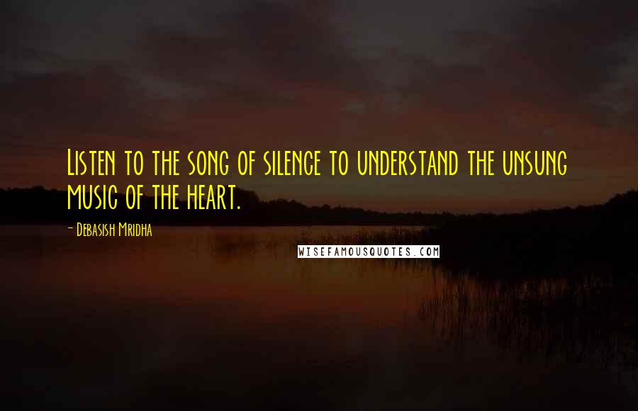 Debasish Mridha Quotes: Listen to the song of silence to understand the unsung music of the heart.