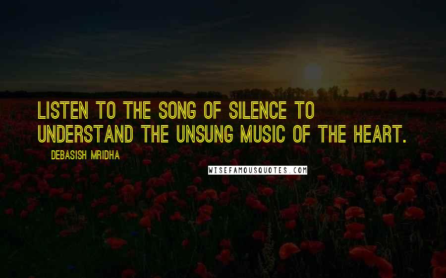 Debasish Mridha Quotes: Listen to the song of silence to understand the unsung music of the heart.