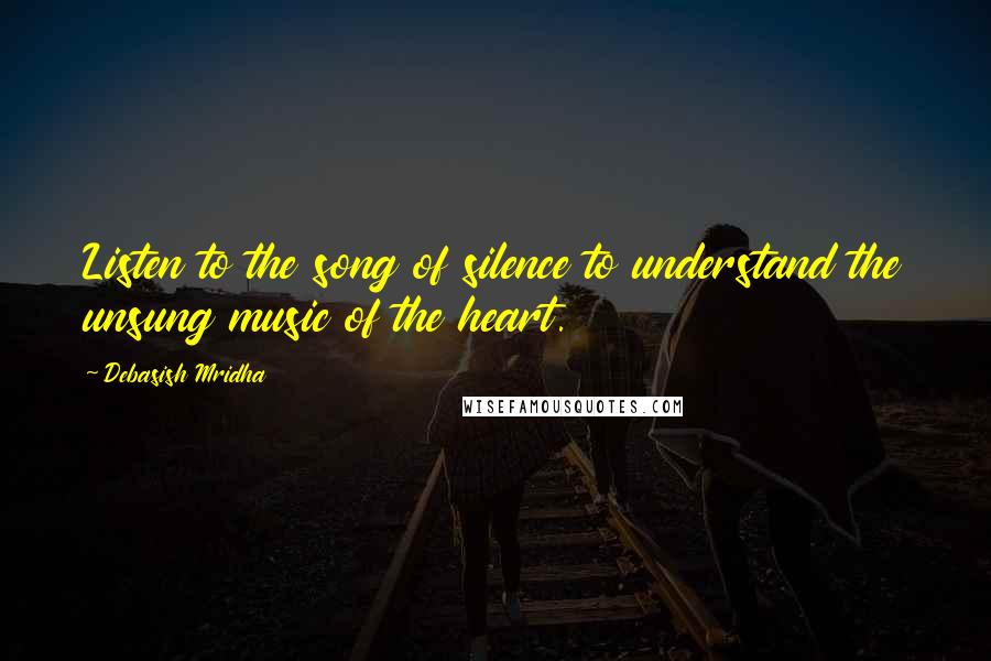 Debasish Mridha Quotes: Listen to the song of silence to understand the unsung music of the heart.