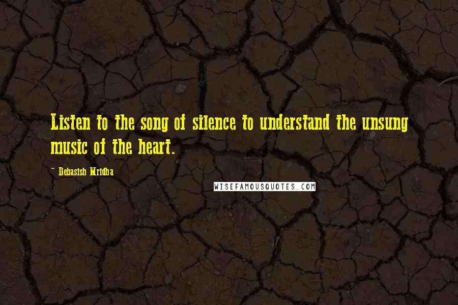 Debasish Mridha Quotes: Listen to the song of silence to understand the unsung music of the heart.