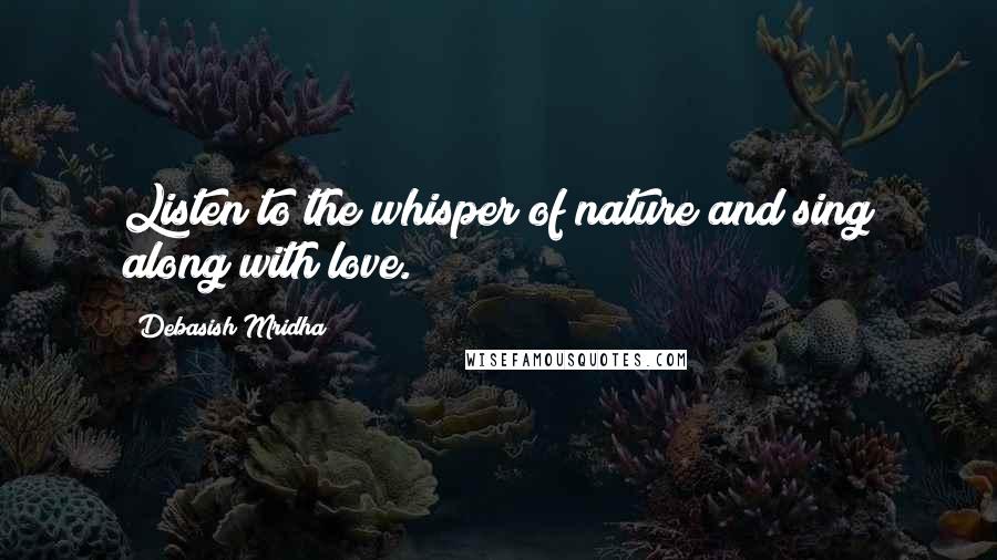 Debasish Mridha Quotes: Listen to the whisper of nature and sing along with love.