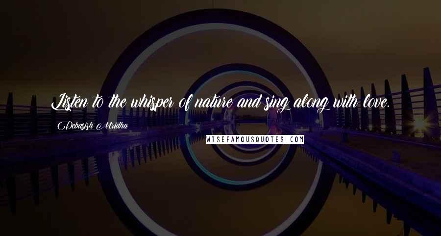 Debasish Mridha Quotes: Listen to the whisper of nature and sing along with love.