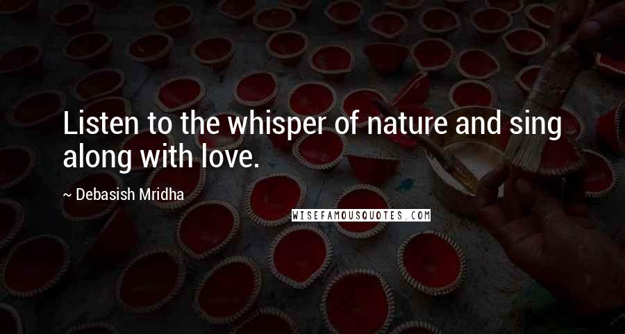 Debasish Mridha Quotes: Listen to the whisper of nature and sing along with love.