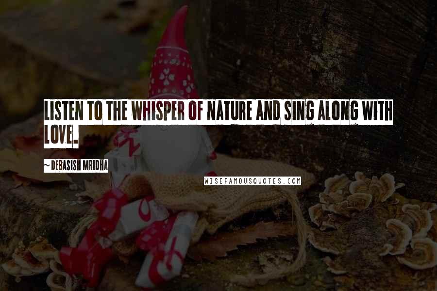 Debasish Mridha Quotes: Listen to the whisper of nature and sing along with love.