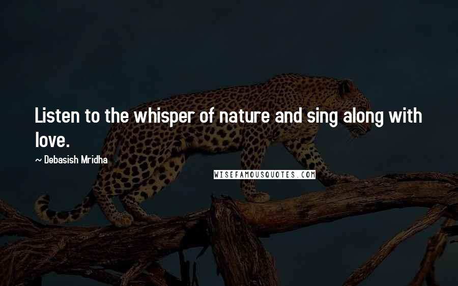 Debasish Mridha Quotes: Listen to the whisper of nature and sing along with love.