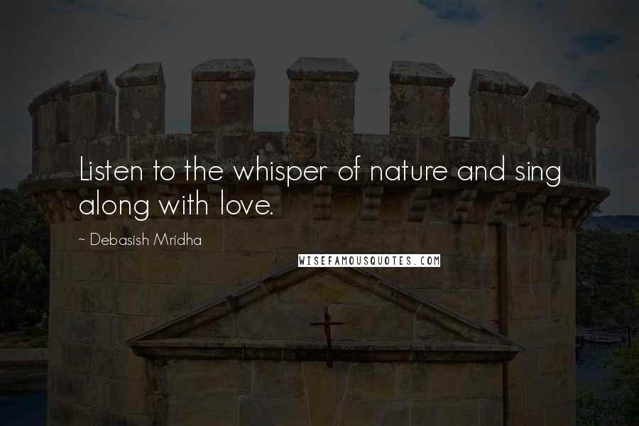 Debasish Mridha Quotes: Listen to the whisper of nature and sing along with love.