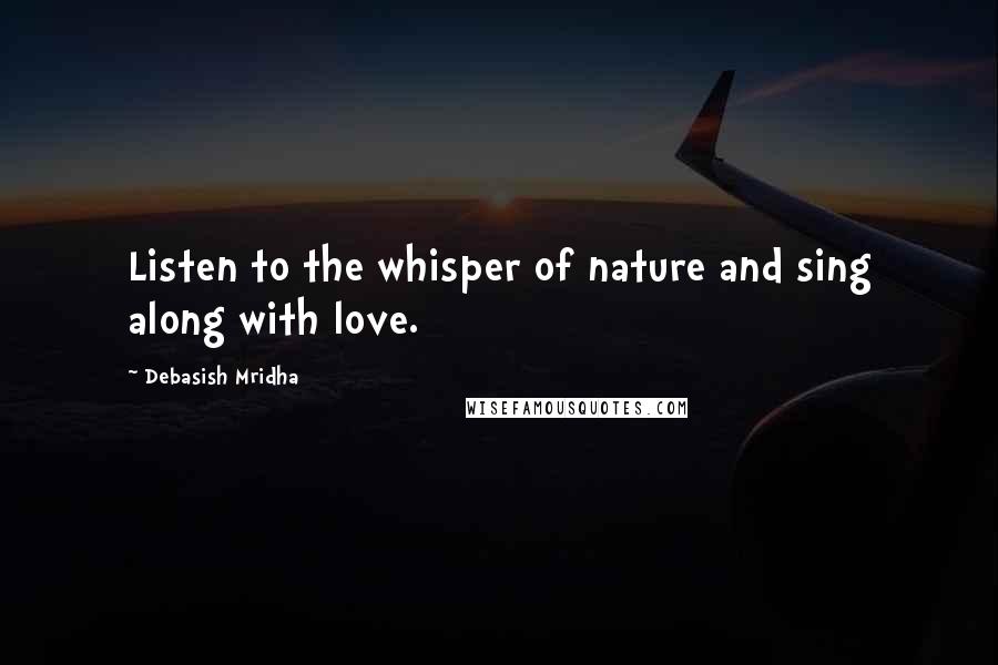 Debasish Mridha Quotes: Listen to the whisper of nature and sing along with love.