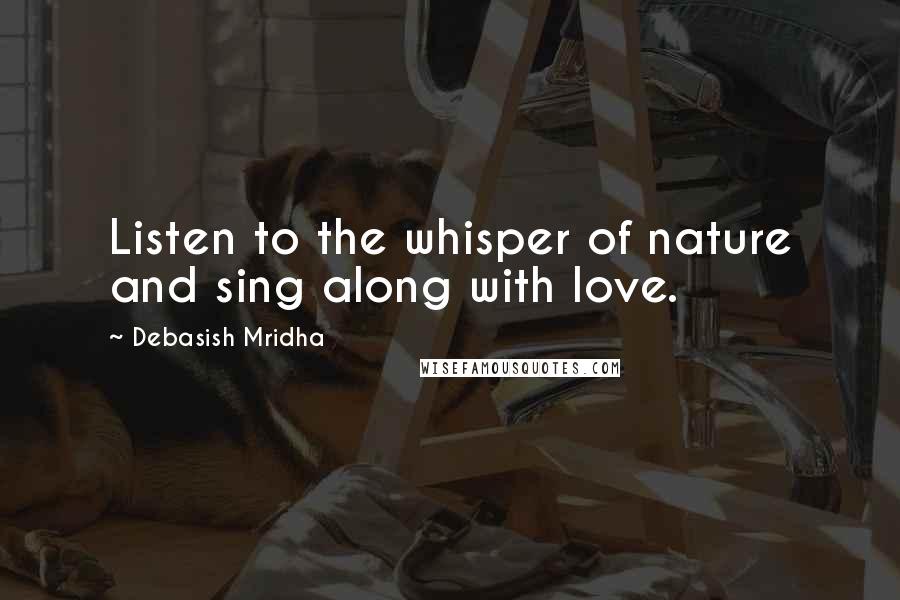 Debasish Mridha Quotes: Listen to the whisper of nature and sing along with love.