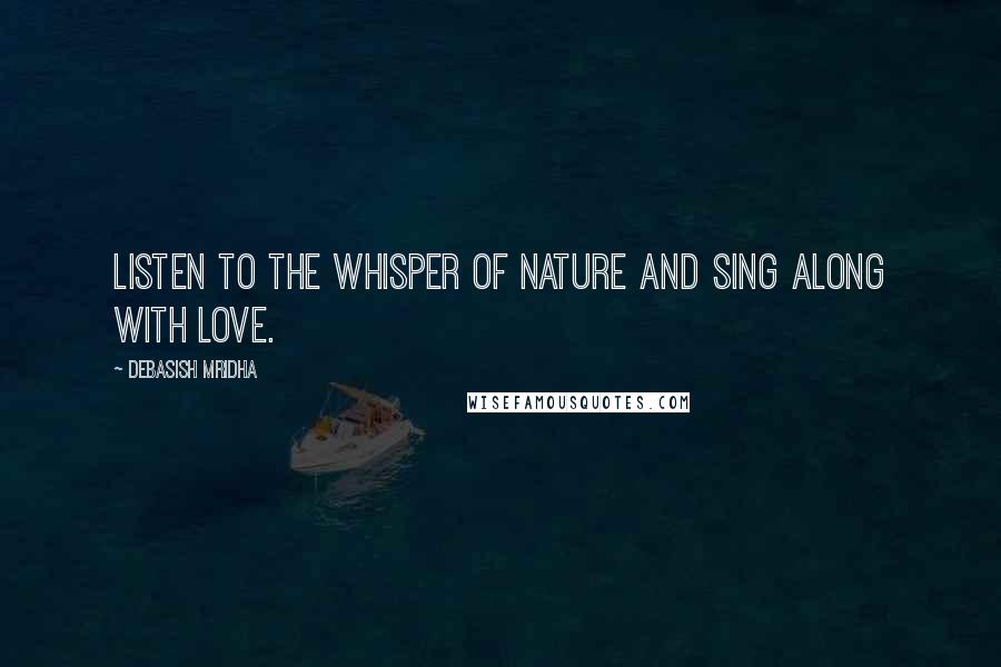 Debasish Mridha Quotes: Listen to the whisper of nature and sing along with love.