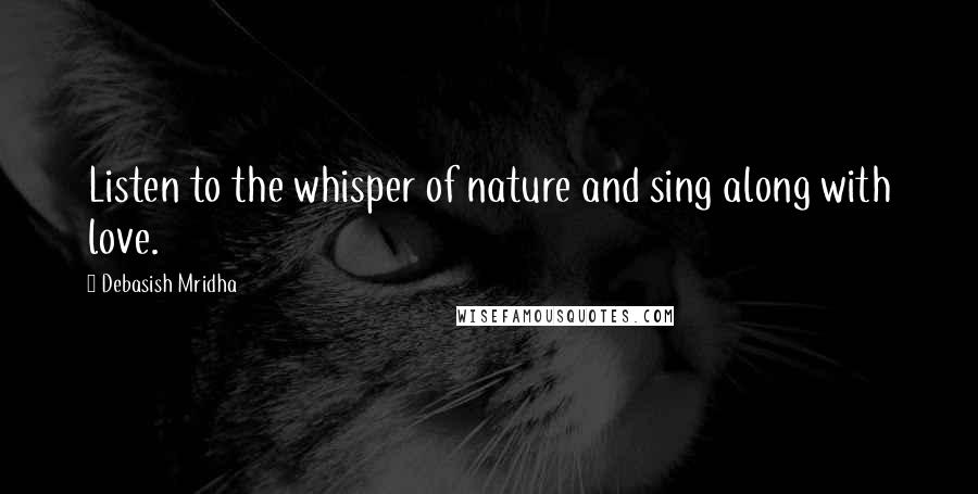 Debasish Mridha Quotes: Listen to the whisper of nature and sing along with love.