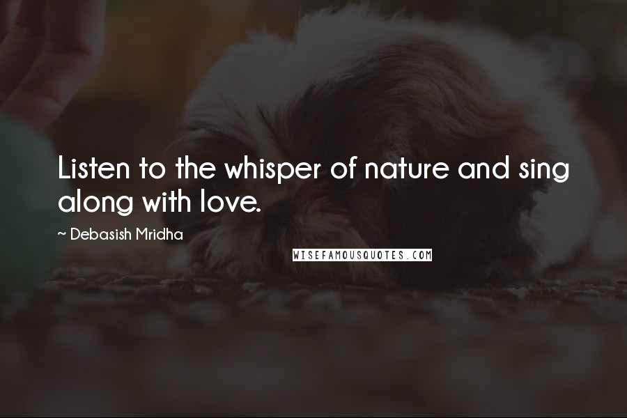 Debasish Mridha Quotes: Listen to the whisper of nature and sing along with love.