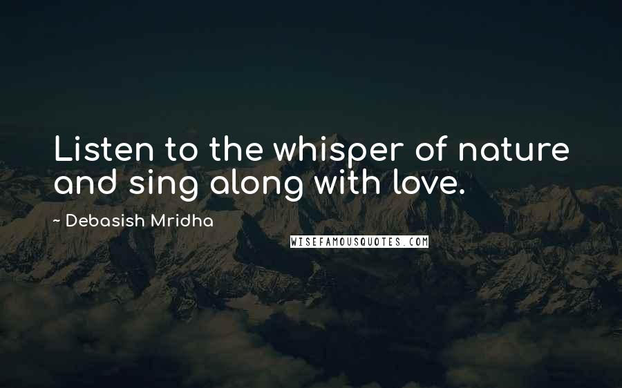 Debasish Mridha Quotes: Listen to the whisper of nature and sing along with love.