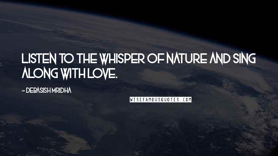 Debasish Mridha Quotes: Listen to the whisper of nature and sing along with love.