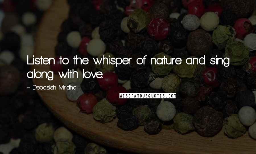 Debasish Mridha Quotes: Listen to the whisper of nature and sing along with love.