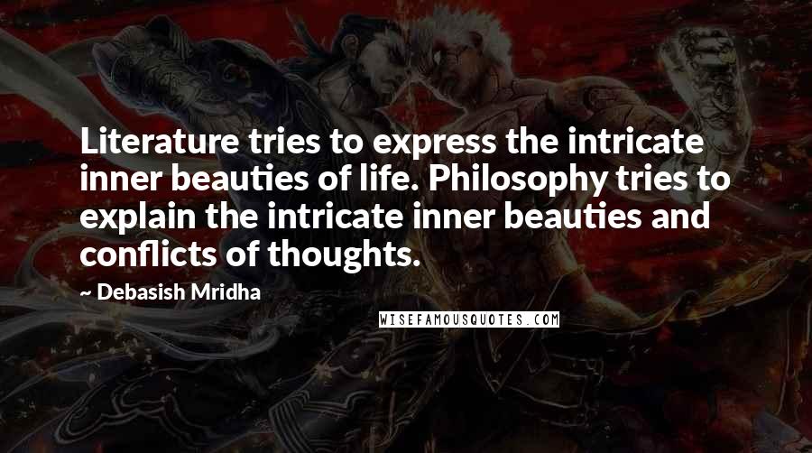 Debasish Mridha Quotes: Literature tries to express the intricate inner beauties of life. Philosophy tries to explain the intricate inner beauties and conflicts of thoughts.
