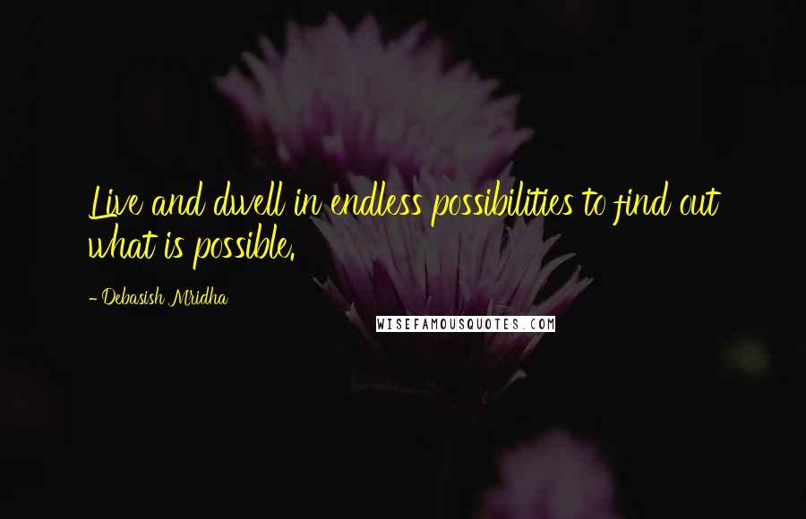 Debasish Mridha Quotes: Live and dwell in endless possibilities to find out what is possible.