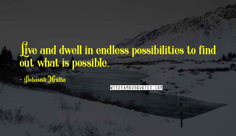 Debasish Mridha Quotes: Live and dwell in endless possibilities to find out what is possible.