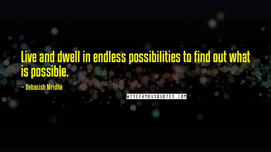 Debasish Mridha Quotes: Live and dwell in endless possibilities to find out what is possible.