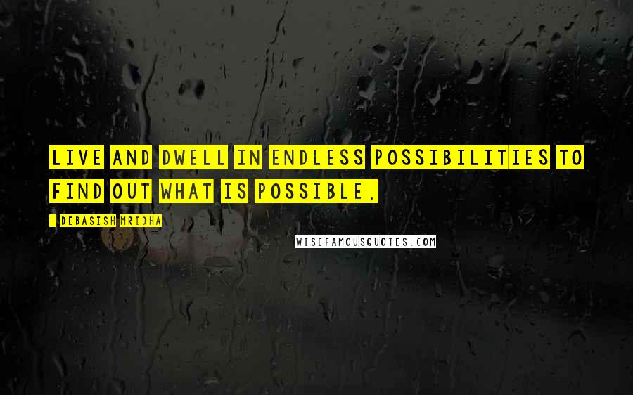 Debasish Mridha Quotes: Live and dwell in endless possibilities to find out what is possible.