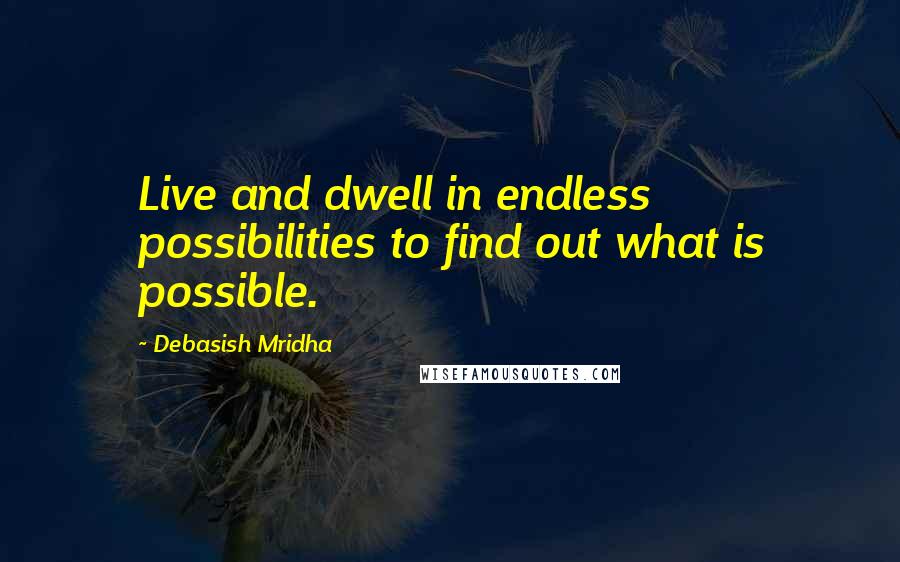 Debasish Mridha Quotes: Live and dwell in endless possibilities to find out what is possible.