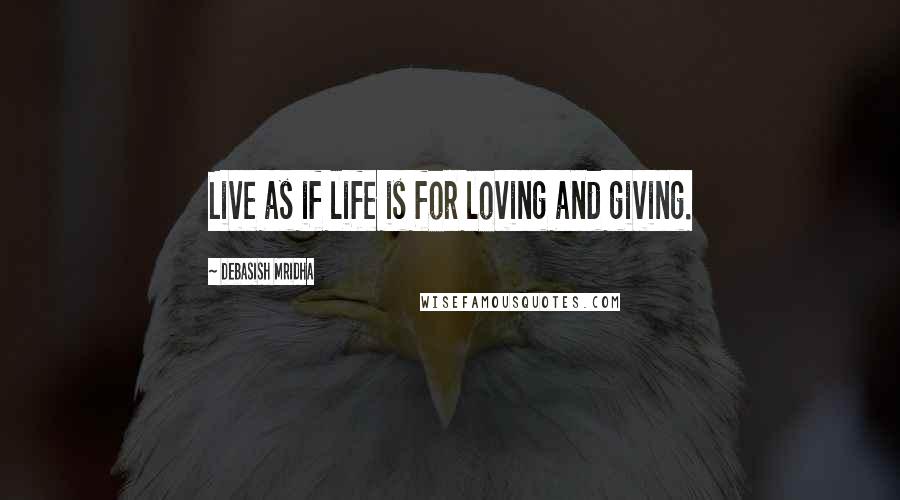 Debasish Mridha Quotes: Live as if life is for loving and giving.