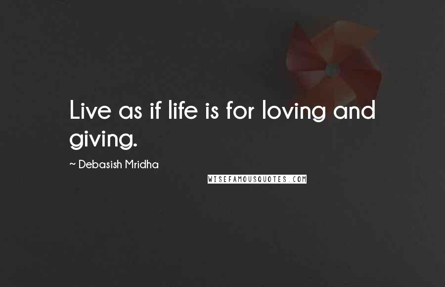 Debasish Mridha Quotes: Live as if life is for loving and giving.